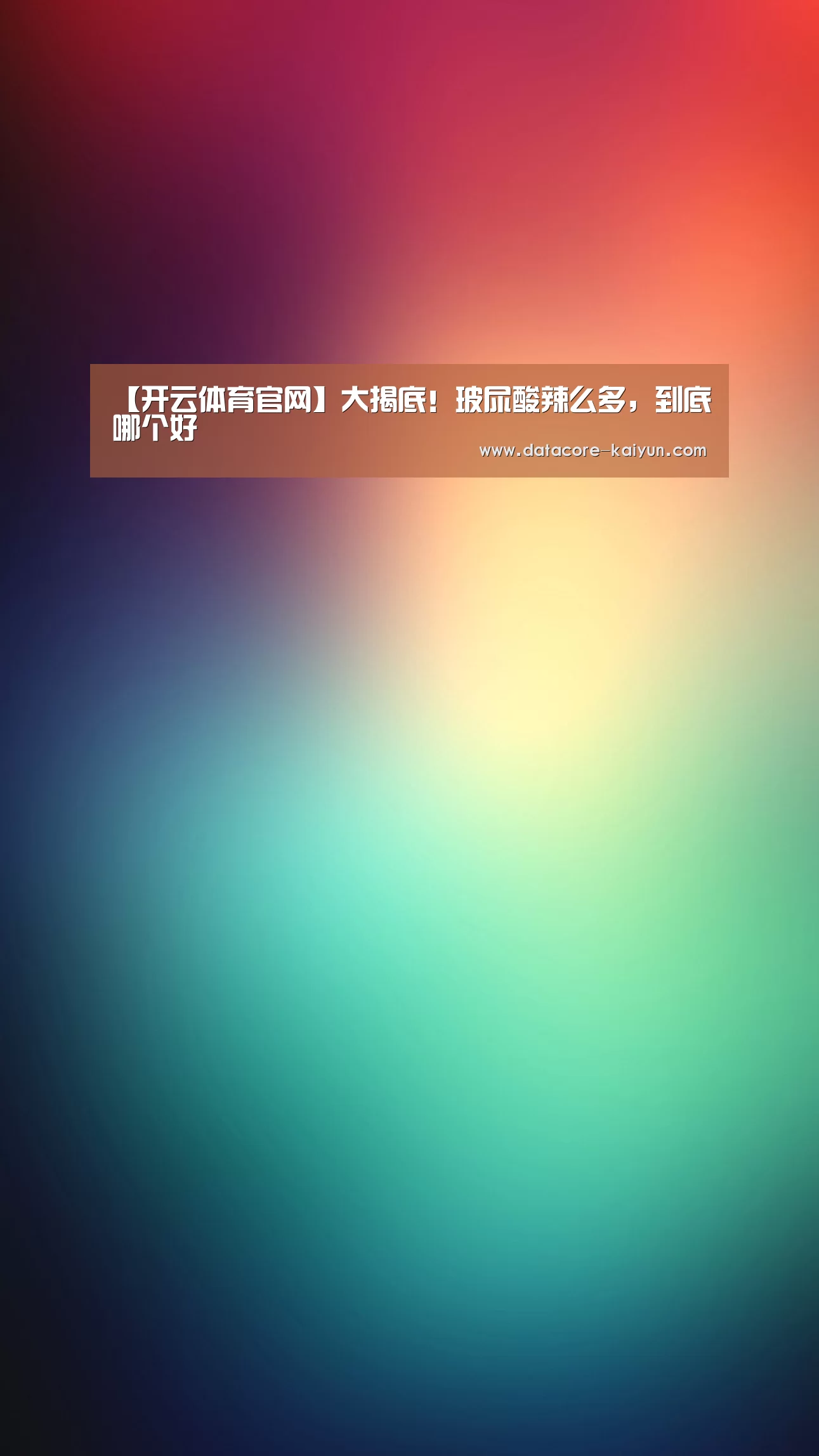 【开云体育官网】大揭底!玻尿酸辣么多,到底哪个好