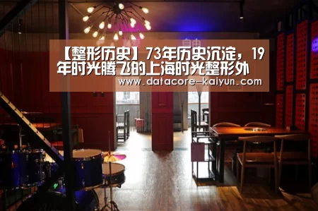 【整形历史】73年历史沉淀,19年时光腾飞的上海时光整形外科医院“开云体育网站”