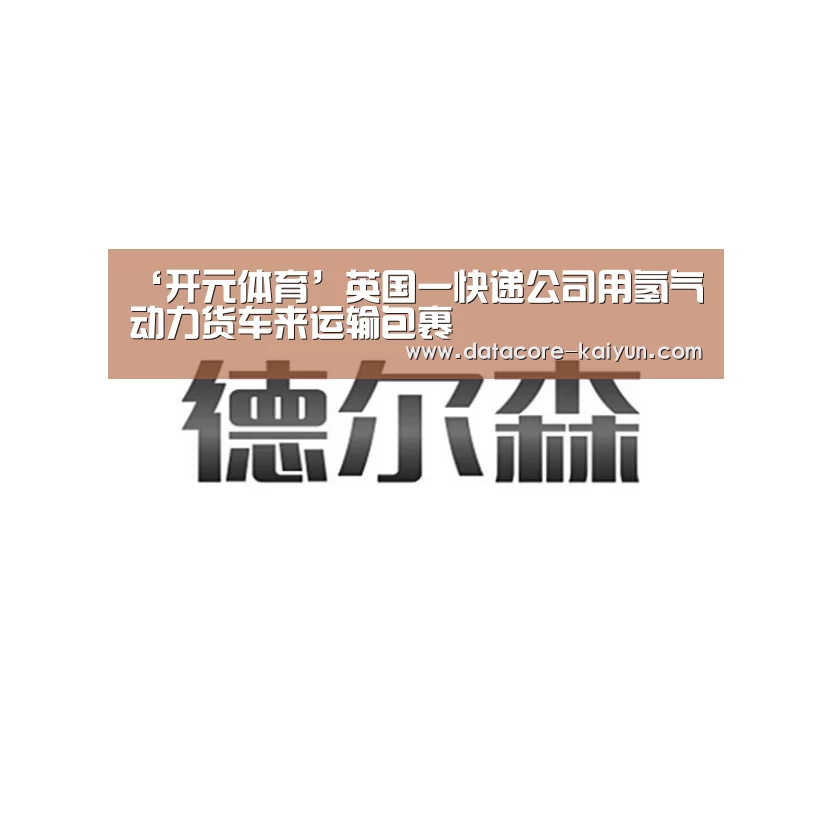 ‘开元体育’英国一快递公司用氢气动力货车来运输包裹
