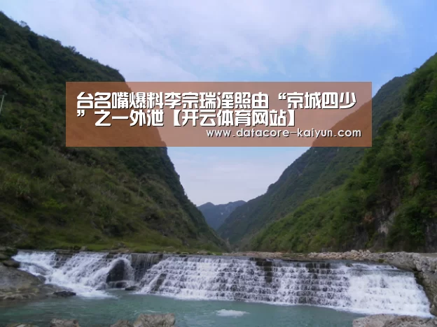 台名嘴爆料李宗瑞淫照由“京城四少”之一外泄【开云体育网站】