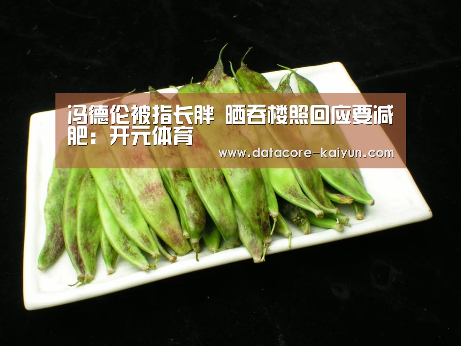 冯德伦被指长胖  晒吞楼照回应要减肥：开元体育