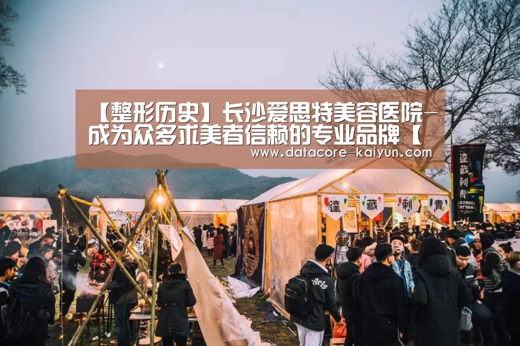 【整形历史】长沙爱思特美容医院-成为众多求美者信赖的专业品牌【开云体育官网】