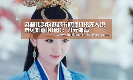 梁朝伟购物逛超市低调打扮无人识 未见刘嘉玲(图)：开元体育